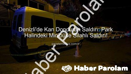Denizli’de Gece Yarısı Dehşeti: Park Halindeki Minibüs Silahlı Saldırıya Uğradı!