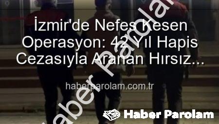 İzmir’de Nefes Kesen Operasyon: 42 Yıl Hapis Cezasıyla Aranan Hırsız Yakalandı!