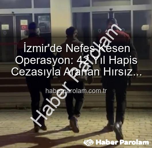İzmir hırsız yakalandı - İzmir'de Nefes Kesen Operasyon: 42 Yıl Hapis Cezasıyla Aranan Hırsız Yakalandı!