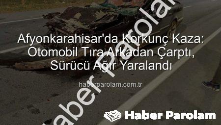 Afyonkarahisar’da Korkunç Kaza: Otomobil Tıra Arkadan Çarptı, Sürücü Ağır Yaralandı