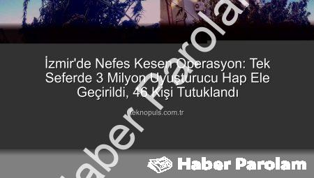 İzmir’de Nefes Kesen Operasyon: Tek Seferde 3 Milyon Uyuşturucu Hap Ele Geçirildi, 46 Kişi Tutuklandı