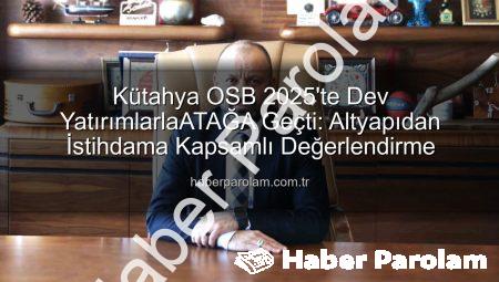 Kütahya OSB 2025’te Dev YatırımlarlaATAĞA Geçti: Altyapıdan İstihdama Kapsamlı Değerlendirme