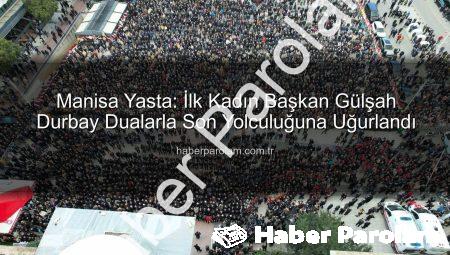 Manisa Yasta: İlk Kadın Başkan Gülşah Durbay Dualarla Son Yolculuğuna Uğurlandı