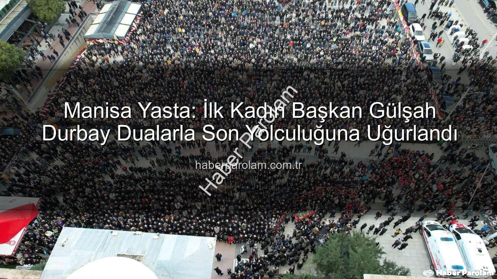 Manisa Yasta: İlk Kadın Başkan Gülşah Durbay Dualarla Son Yolculuğuna Uğurlandı