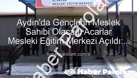 Aydın’da Gençlerin Meslek Sahibi Olacağı Acarlar Mesleki Eğitim Merkezi Açıldı: Üretime Katkı Sağlayacak