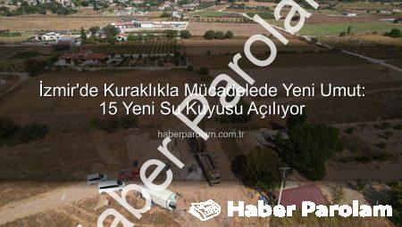 İzmir’de Kuraklıkla Mücadelede Yeni Umut: 15 Yeni Su Kuyusu Açılıyor
