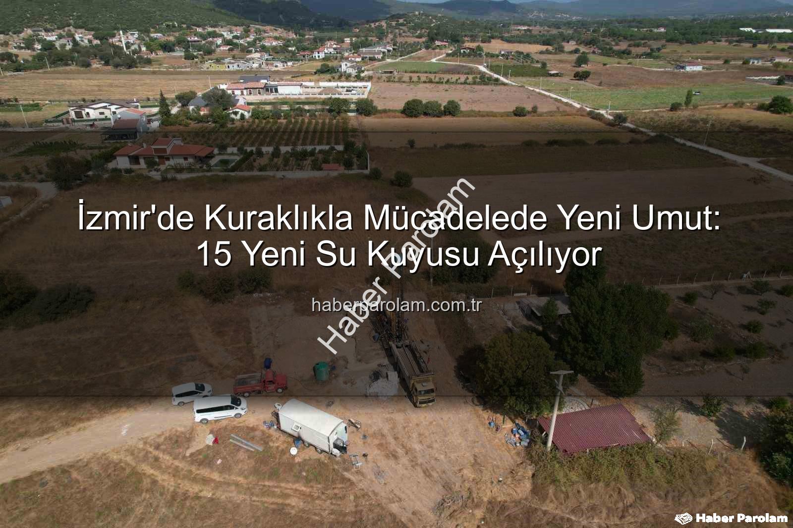 İzmir su kuyusu - İzmir'de Kuraklıkla Mücadelede Yeni Umut: 15 Yeni Su Kuyusu Açılıyor