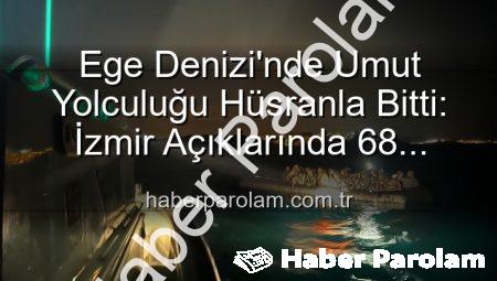 Ege Denizi’nde Umut Yolculuğu Hüsranla Bitti: İzmir Açıklarında 68 Düzensiz Göçmen Kurtarıldı