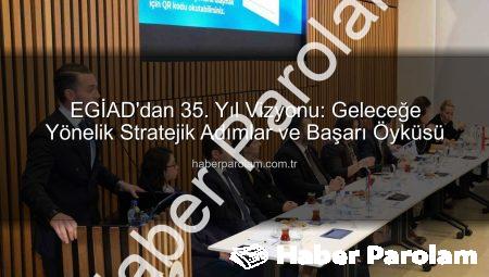 EGİAD’dan 35. Yıl Vizyonu: Geleceğe Yönelik Stratejik Adımlar ve Başarı Öyküsü