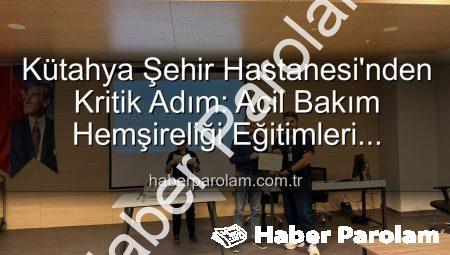 Kütahya Şehir Hastanesi’nden Kritik Adım: Acil Bakım Hemşireliği Eğitimleri Başarıyla Tamamlandı