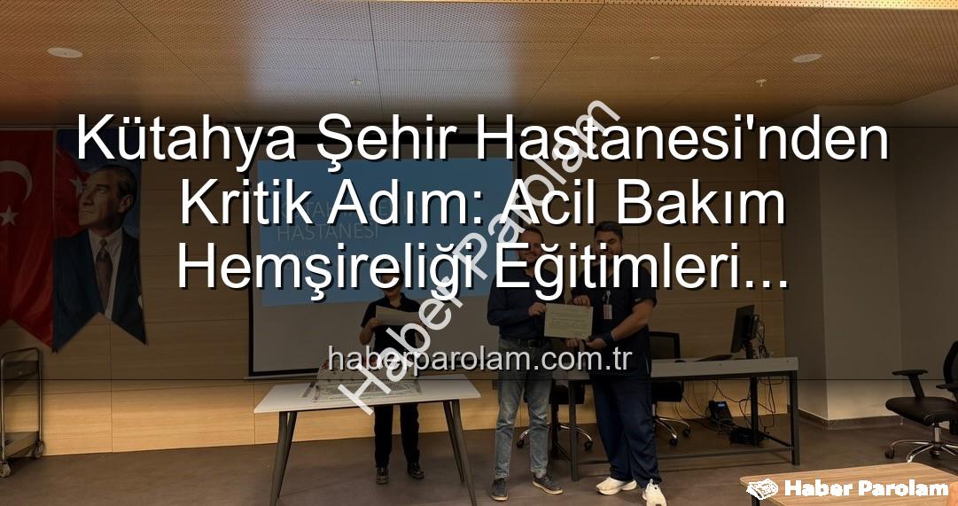 acil bakım hemşireliği eğitimi - Kütahya Şehir Hastanesi'nden Kritik Adım: Acil Bakım Hemşireliği Eğitimleri Başarıyla Tamamlandı