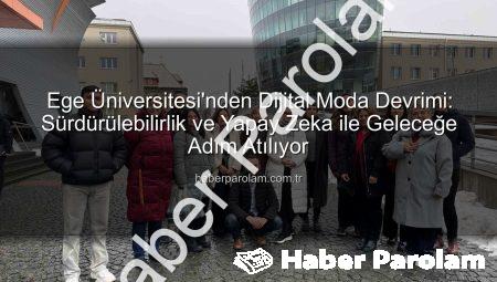 Ege Üniversitesi’nden Dijital Moda Devrimi: Sürdürülebilirlik ve Yapay Zeka ile Geleceğe Adım Atılıyor