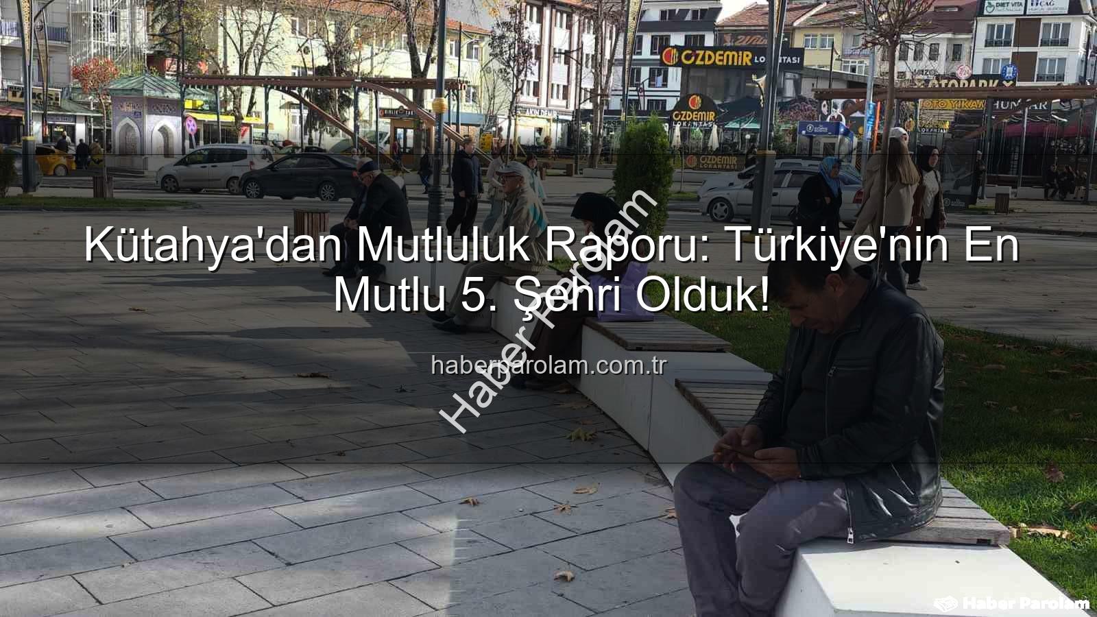 en mutlu şehir - Kütahya'dan Mutluluk Raporu: Türkiye'nin En Mutlu 5. Şehri Olduk!