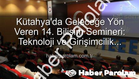 Kütahya’da Geleceğe Yön Veren 14. Bilişim Semineri: Teknoloji ve Girişimcilik Buluşması