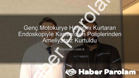 Genç Motokurye Hayatını Kurtaran Endoskopiyle Kanserojen Poliplerinden Ameliyatsız Kurtuldu
