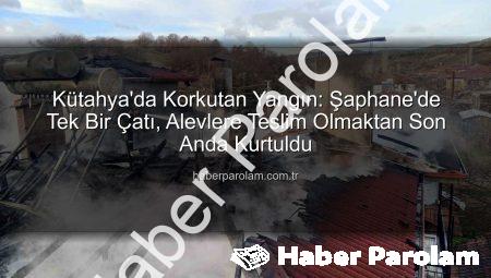 Kütahya’da Korkutan Yangın: Şaphane’de Tek Bir Çatı, Alevlere Teslim Olmaktan Son Anda Kurtuldu