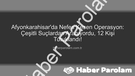 Afyonkarahisar’da Nefes Kesen Operasyon: Çeşitli Suçlardan Aranıyordu, 12 Kişi Tutuklandı!