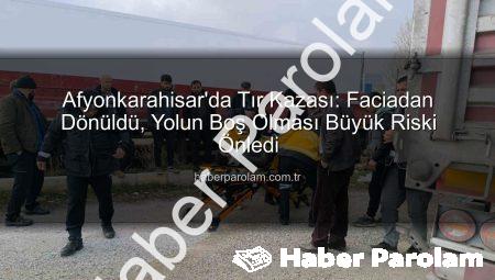 Afyonkarahisar’da Tır Kazası: Faciadan Dönüldü, Yolun Boş Olması Büyük Riski Önledi
