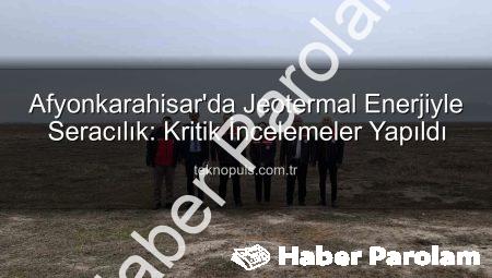 Afyonkarahisar’da Jeotermal Enerjiyle Seracılık Potansiyeli Masaya Yatırıldı: Kritik İncelemeler Yapıldı