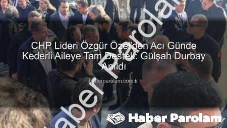 CHP Lideri Özgür Özel’den Acı Günde Kederli Aileye Tam Destek: Gülşah Durbay Anıldı