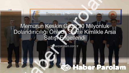 Memurun Keskin Gözü 20 Milyonluk Dolandırıcılığı Önledi: Sahte Kimlikle Arsa Satışı Engellendi
