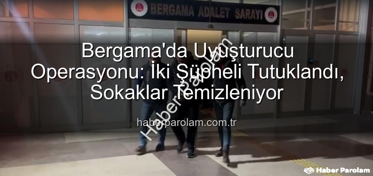 Bergama uyuşturucu operasyonu - Bergama'da Uyuşturucu Operasyonu: İki Şüpheli Tutuklandı, Sokaklar Temizleniyor