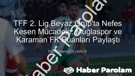 TFF 2. Lig Beyaz Grup’ta Nefes Kesen Mücadele: Muğlaspor ve Karaman FK Puanları Paylaştı