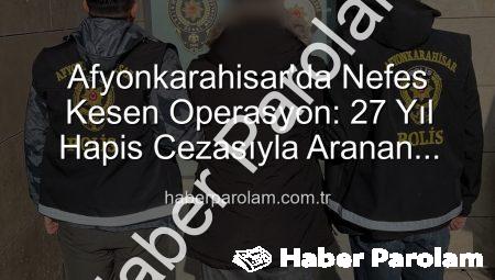 Afyonkarahisar’da Nefes Kesen Operasyon: 27 Yıl Hapis Cezasıyla Aranan Şahıs Yakalandı!