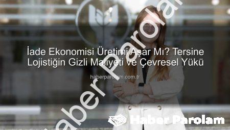 İade Ekonomisi Üretimi Aşar Mı? Tersine Lojistiğin Gizli Maliyeti ve Çevresel Yükü