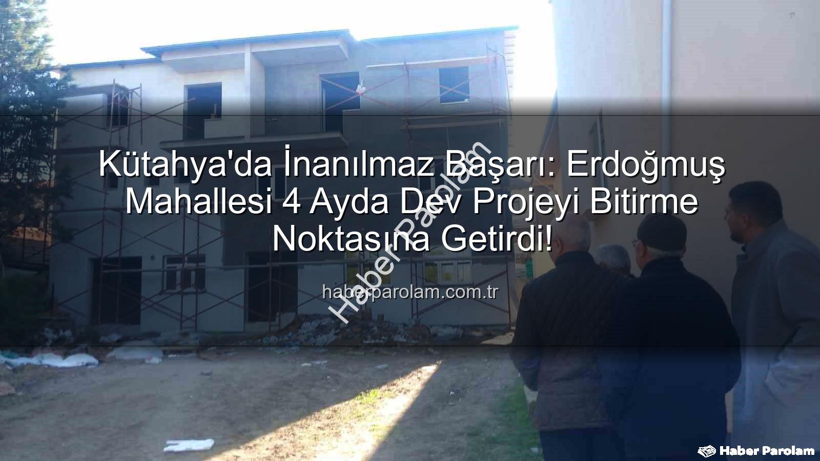 Erdoğmuş Mahallesi dayanışma - Kütahya'da İnanılmaz Başarı: Erdoğmuş Mahallesi 4 Ayda Dev Projeyi Bitirme Noktasına Getirdi!