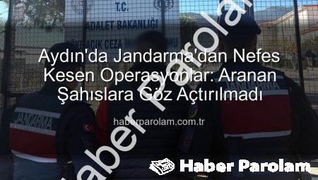Aydın’da Jandarma’dan Nefes Kesen Operasyonlar: Aranan Şahıslara Göz Açtırılmadı