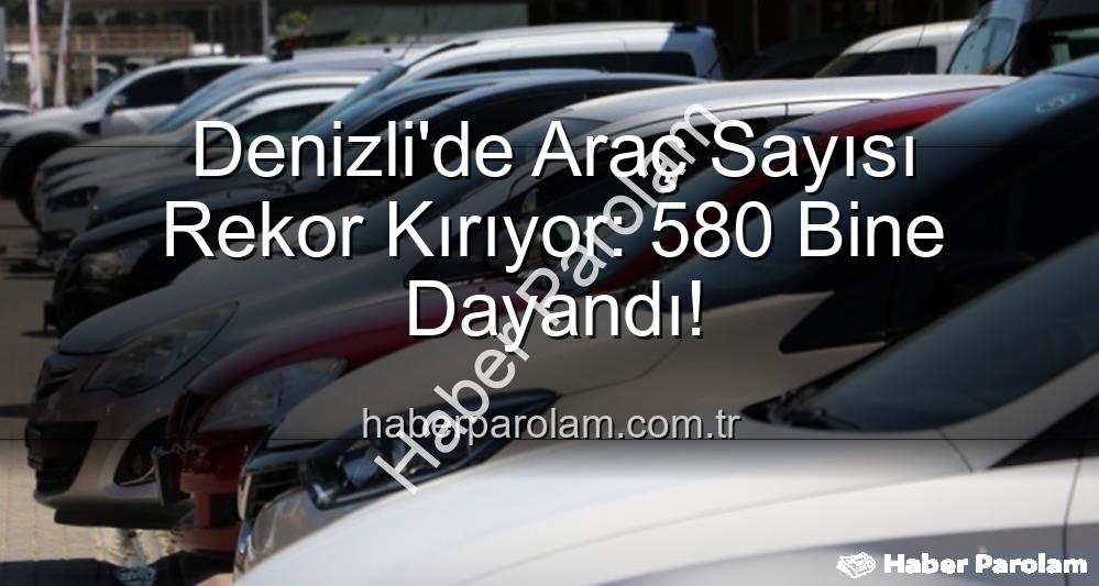 Denizli'de Araç Sayısı Rekor Kırıyor: 580 Bine Dayandı!