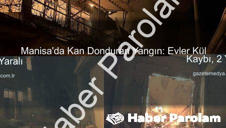 Manisa’da Kan Donduran Yangın: Evler Kül Oldu, 1 Ölü, 2 Yaralı