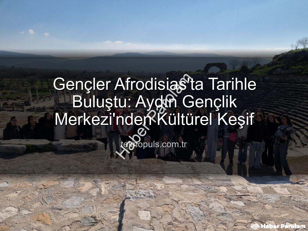 Afrodisias Antik Kenti - Gençler Afrodisias Antik Kenti'nde Tarihle Buluştu: Aydın Gençlik Merkezi'nden Kültürel Keşif
