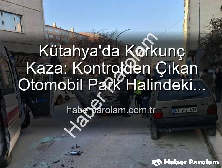 Kütahya trafik kazası - Kütahya'da Korkunç Kaza: Kontrolden Çıkan Otomobil Park Halindeki Araçlara Dalıp Takla Attı, 2 Yaralı!