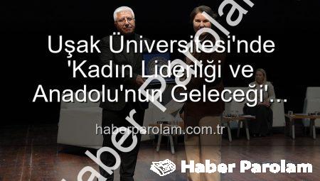 Uşak Üniversitesi’nde ‘Kadın Liderliği ve Anadolu’nun Geleceği’ Paneli: Kadınların Gücü Şekillendirdi