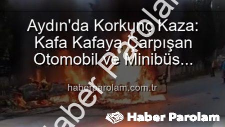 Aydın’da Korkunç Kaza: Kafa Kafaya Çarpışan Otomobil ve Minibüs Alevlere Teslim Oldu, 2 Yaralı