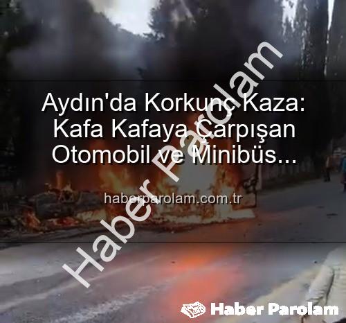 Aydın kaza - Aydın'da Korkunç Kaza: Kafa Kafaya Çarpışan Otomobil ve Minibüs Alevlere Teslim Oldu, 2 Yaralı