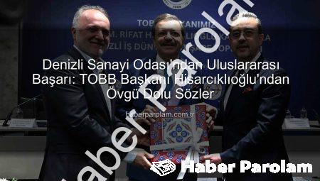 Denizli Sanayi Odası’ndan Uluslararası Başarı: TOBB Başkanı Hisarcıklıoğlu’ndan Övgü Dolu Sözler