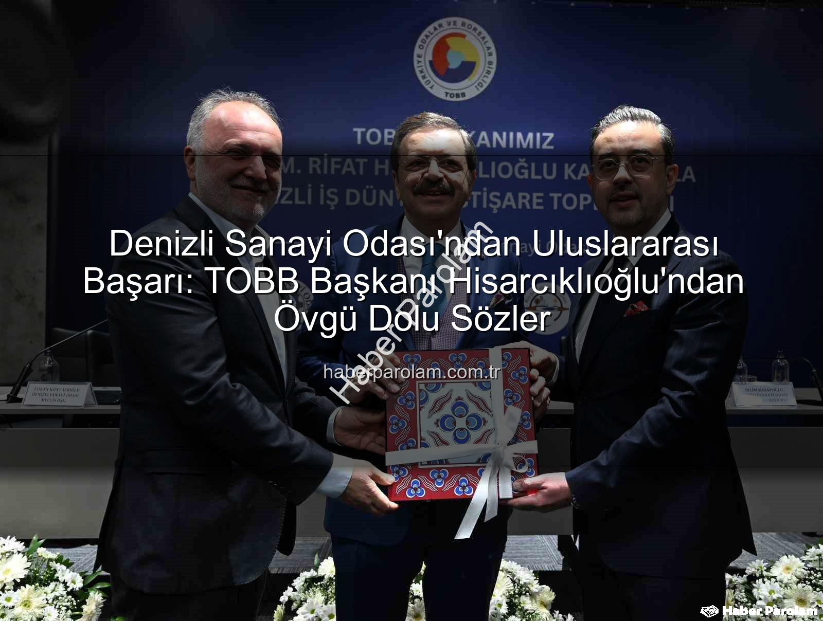 Denizli Sanayi Odası - Denizli Sanayi Odası'ndan Uluslararası Başarı: TOBB Başkanı Hisarcıklıoğlu'ndan Övgü Dolu Sözler