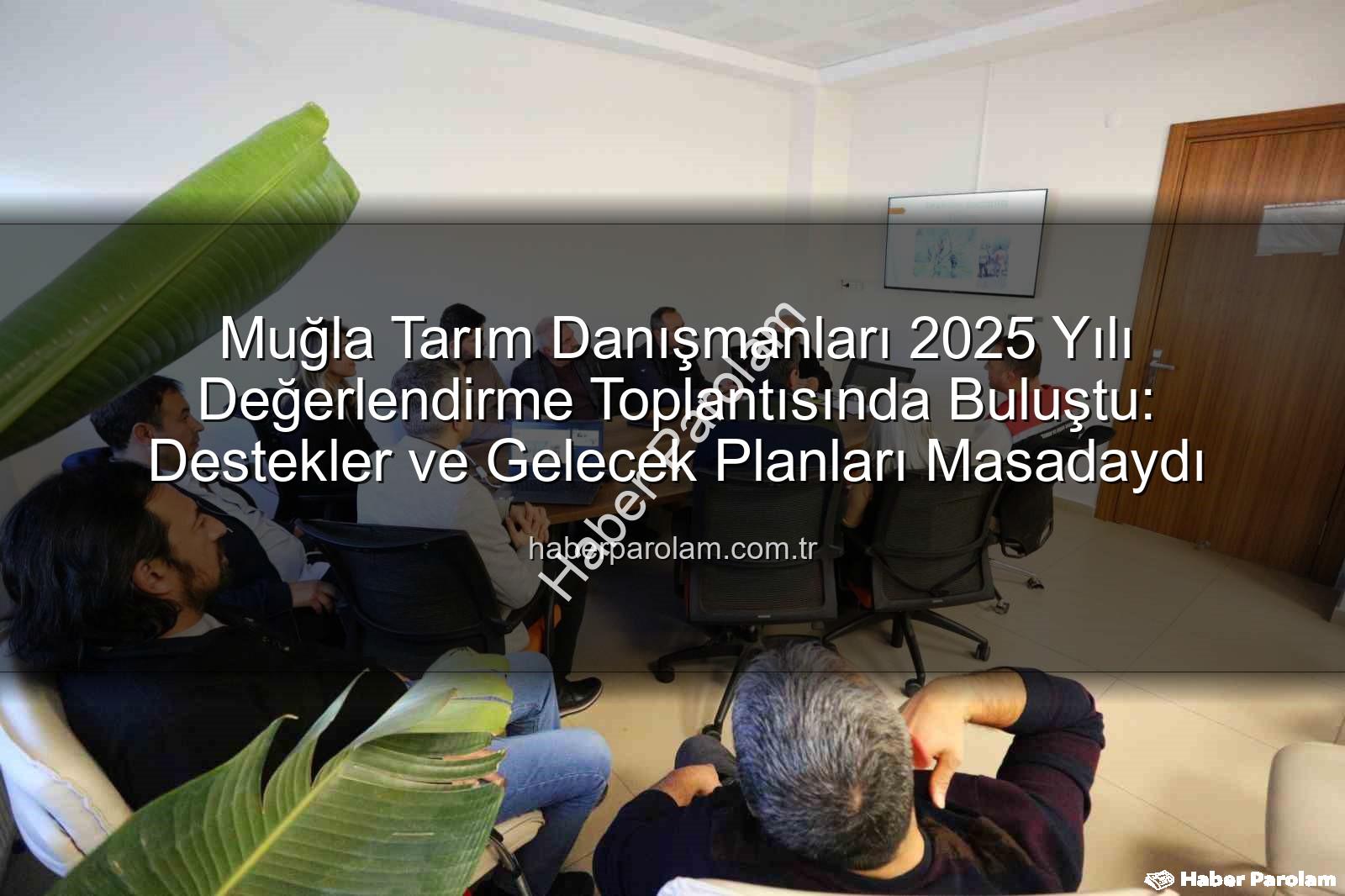 tarım danışmanları - Muğla Tarım Danışmanları 2025 Yılı Değerlendirme Toplantısında Buluştu: Destekler ve Gelecek Planları Masadaydı