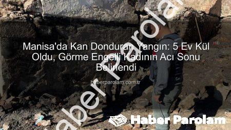 Manisa’da Kan Donduran Yangın: 5 Ev Kül Oldu, Görme Engelli Kadının Acı Sonu Belirlendi