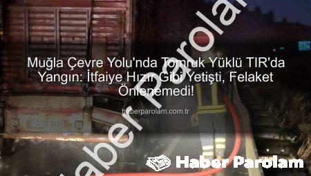 Muğla Çevre Yolu’nda Tomruk Yüklü TIR’da Yangın: İtfaiye Hızır Gibi Yetişti, Felaket Önlenemedi!