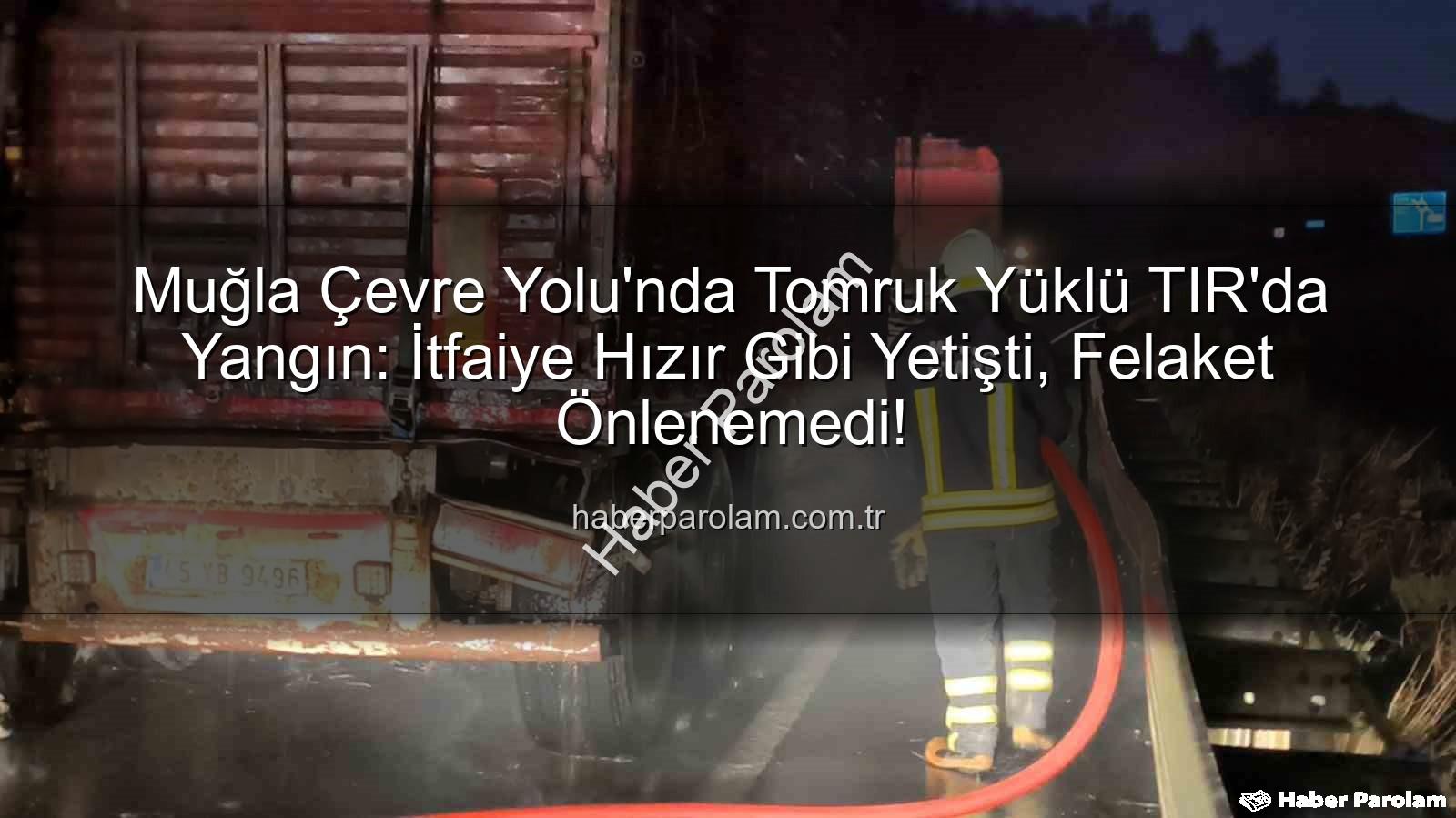 TIR'da yangın - Muğla Çevre Yolu'nda Tomruk Yüklü TIR'da Yangın: İtfaiye Hızır Gibi Yetişti, Felaket Önlenemedi!