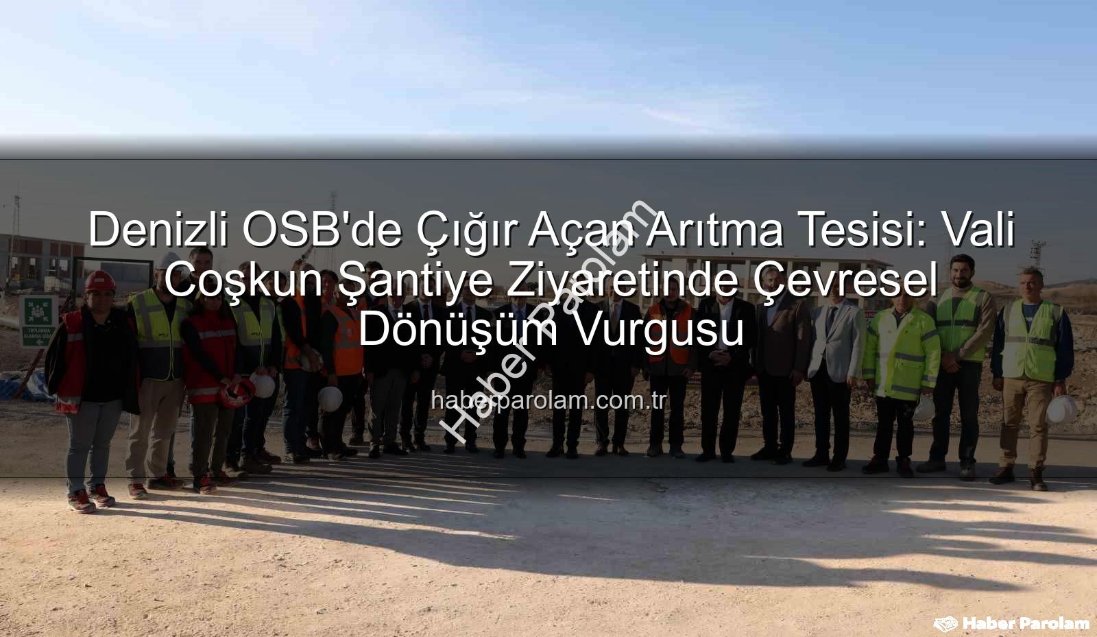 Denizli OSB arıtma tesisi - Denizli OSB'de Çığır Açan Arıtma Tesisi: Vali Coşkun Şantiye Ziyaretinde Çevresel Dönüşüm Vurgusu