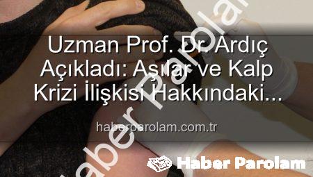 Uzman Prof. Dr. Ardıç Açıkladı: Aşılar ve Kalp Krizi İlişkisi Hakkındaki Yanılgılara Bilimsel Yanıt