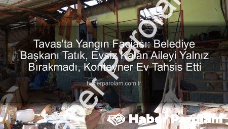 Tavas’ta Yangın Faciası: Belediye Başkanı Tatık, Evsiz Kalan Aileyi Yalnız Bırakmadı, Konteyner Ev Tahsis Etti