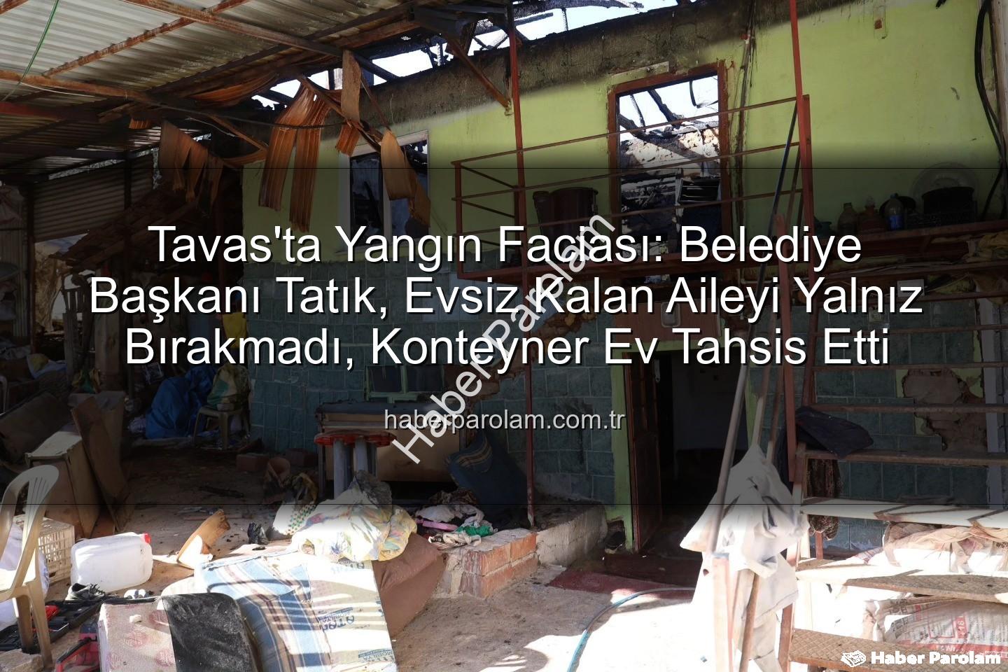 Tavas yangın - Tavas'ta Yangın Faciası: Belediye Başkanı Tatık, Evsiz Kalan Aileyi Yalnız Bırakmadı, Konteyner Ev Tahsis Etti