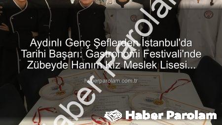 Aydınlı Genç Şeflerden İstanbul’da Tarihi Başarı: Gastronomi Festivali’nde Zübeyde Hanım Kız Meslek Lisesi Madalyalara Ambar Oldu!