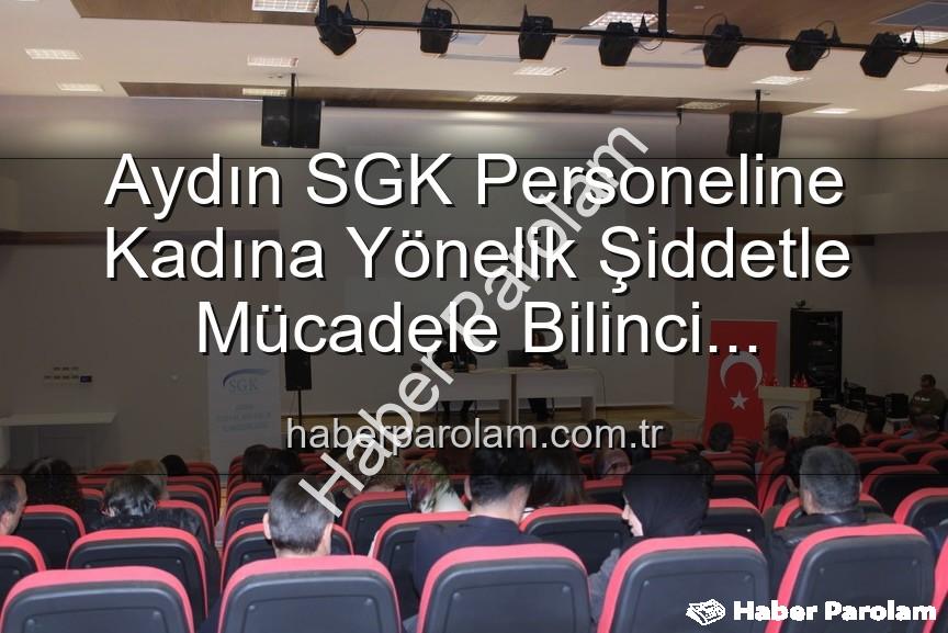 kadına yönelik şiddet - Aydın SGK Personeline Kadına Yönelik Şiddetle Mücadele Bilinci Kazandırıldı: Detaylı Seminer